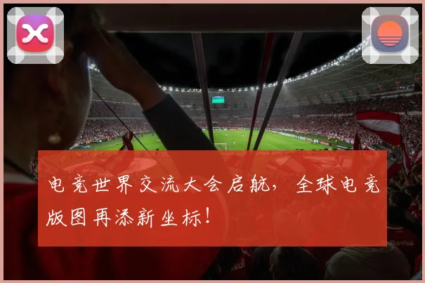 电竞世界交流大会启航，全球电竞版图再添新坐标！