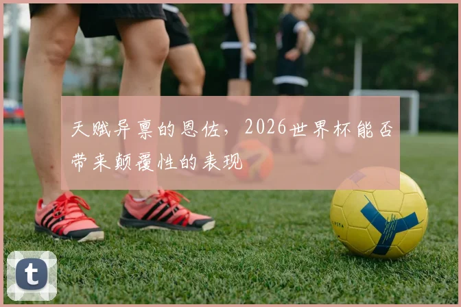 天赋异禀的恩佐，2026世界杯能否带来颠覆性的表现