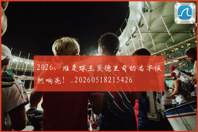 2026,谁是球王莫德里奇的名字依然响亮!_20260518215426