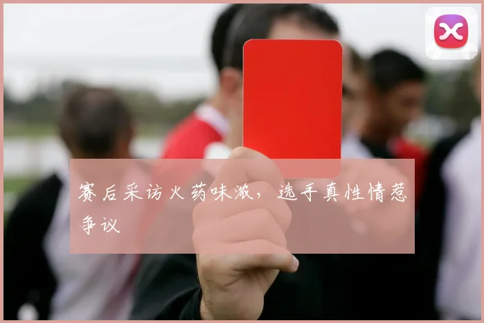 赛后采访火药味浓,选手真性情惹争议