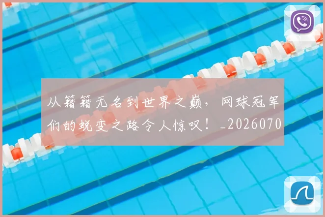 从籍籍无名到世界之巅，网球冠军们的蜕变之路令人惊叹！_20260704164224