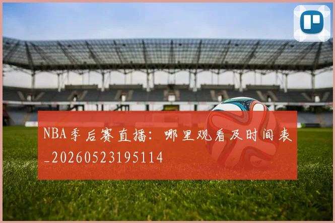 NBA季后赛直播:哪里观看及时间表_20260523195114