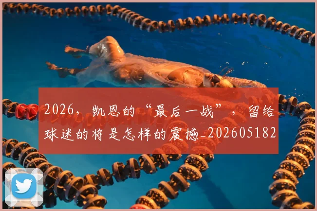 2026,凯恩的“最后一战”,留给球迷的将是怎样的震撼_20260518215426