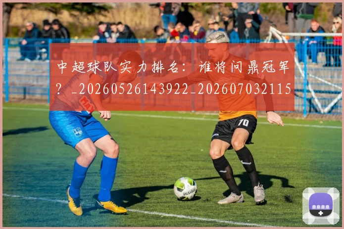 中超球队实力排名：谁将问鼎冠军？_20260526143922_20260703211534