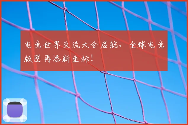 电竞世界交流大会启航,全球电竞版图再添新坐标!