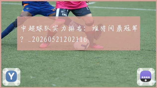 中超球队实力排名:谁将问鼎冠军?_20260521202116
