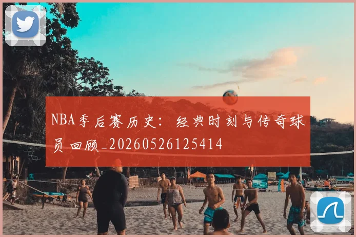 NBA季后赛历史：经典时刻与传奇球员回顾_20260526125414