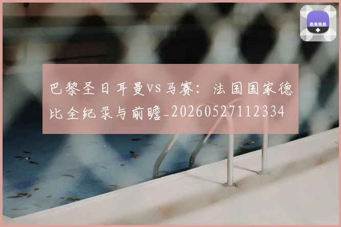 巴黎圣日耳曼vs马赛：法国国家德比全纪录与前瞻_20260527112334