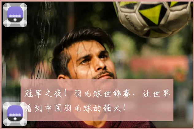 冠军之夜!羽毛球世锦赛,让世界看到中国羽毛球的强大!