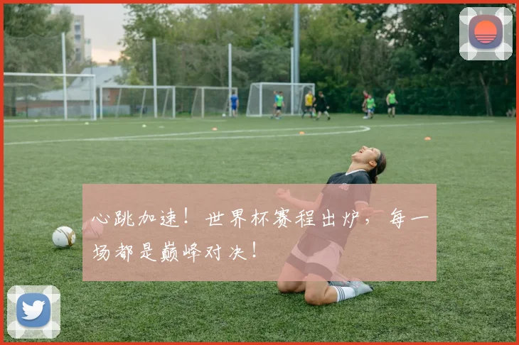 心跳加速！世界杯赛程出炉，每一场都是巅峰对决！