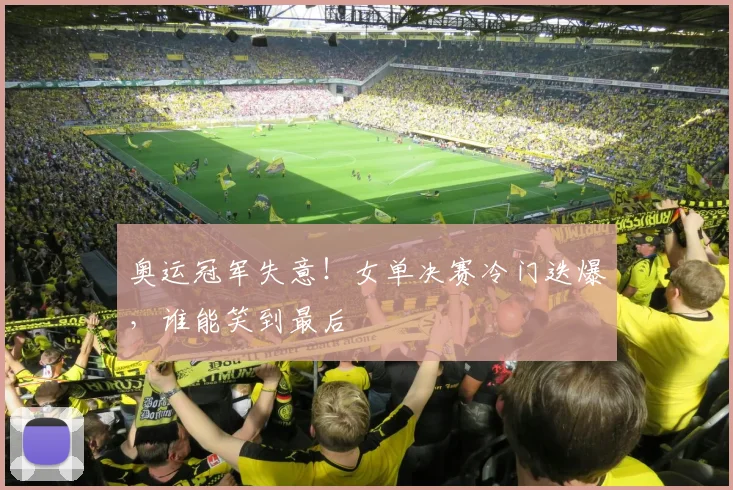 奥运冠军失意！女单决赛冷门迭爆，谁能笑到最后