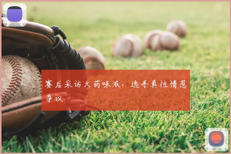 赛后采访火药味浓，选手真性情惹争议