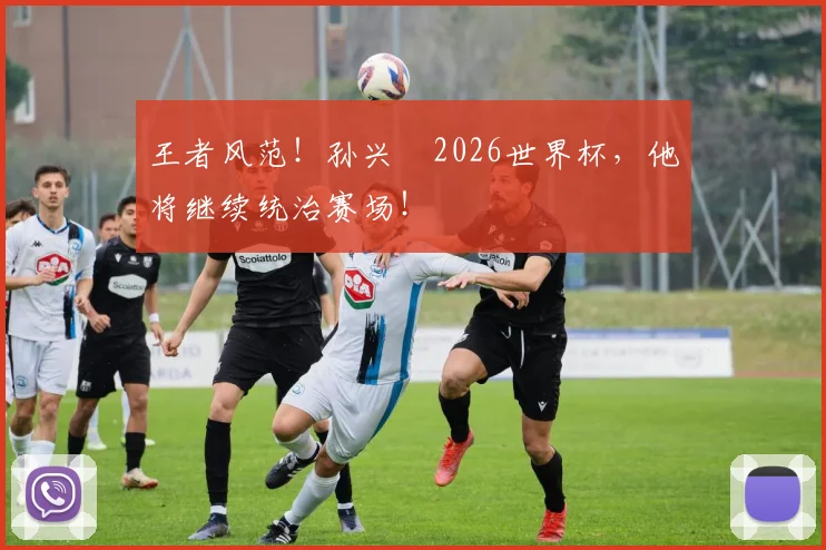 王者风范!孙兴慜2026世界杯,他将继续统治赛场!