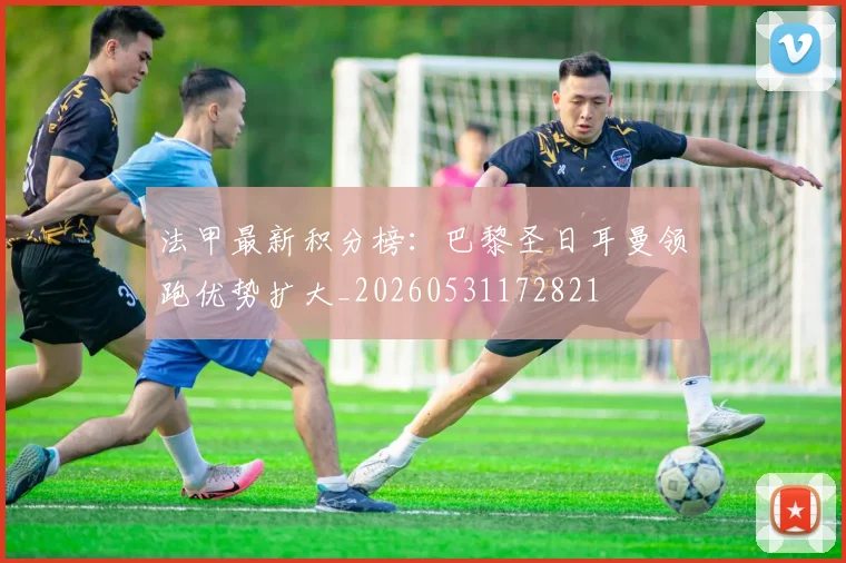 法甲最新积分榜:巴黎圣日耳曼领跑优势扩大_20260531172821
