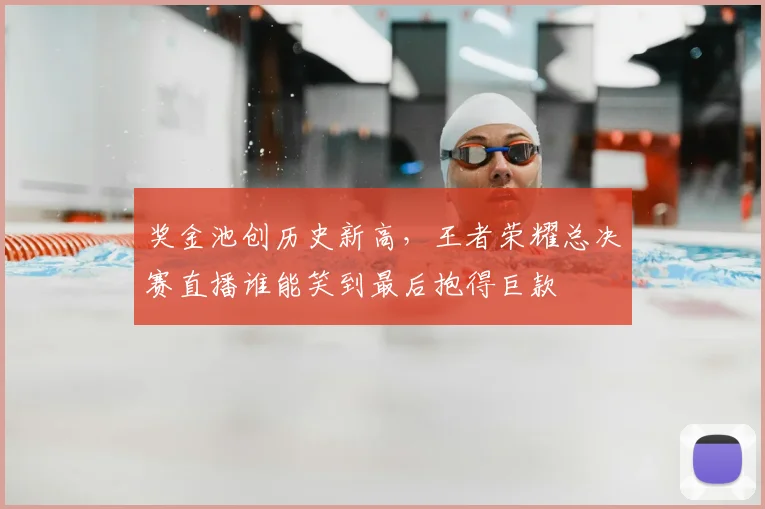 奖金池创历史新高,王者荣耀总决赛直播谁能笑到最后抱得巨款