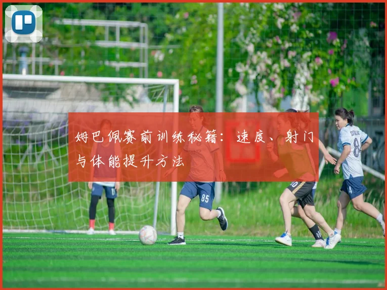 姆巴佩赛前训练秘籍:速度、射门与体能提升方法
