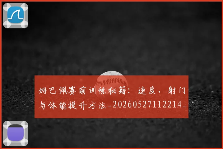 姆巴佩赛前训练秘籍：速度、射门与体能提升方法_20260527112214_20260707142709