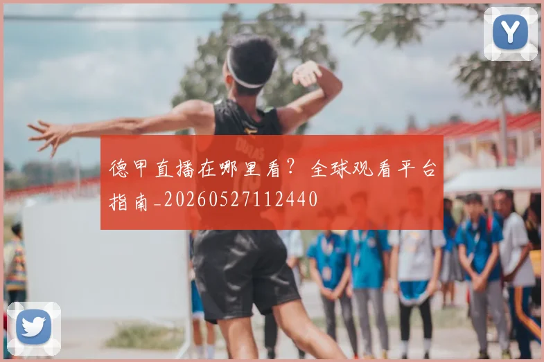 德甲直播在哪里看?全球观看平台指南_20260527112440