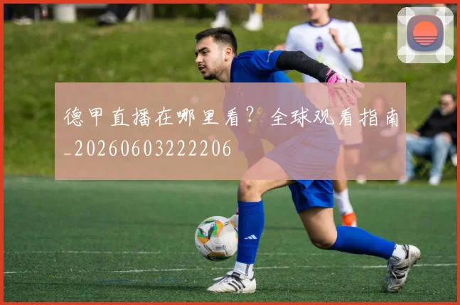 德甲直播在哪里看?全球观看指南_20260603222206