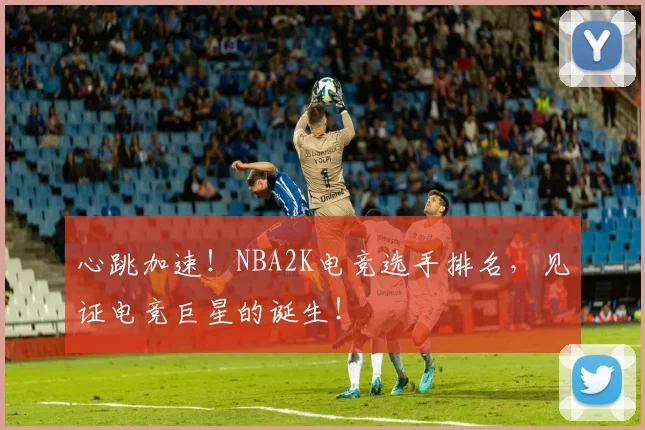 心跳加速!NBA2K电竞选手排名,见证电竞巨星的诞生!