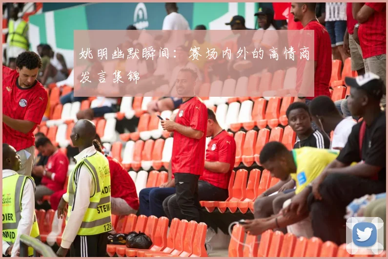 姚明幽默瞬间:赛场内外的高情商发言集锦
