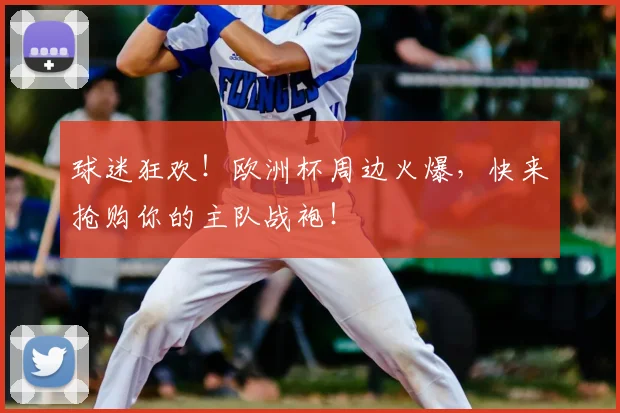 球迷狂欢！欧洲杯周边火爆，快来抢购你的主队战袍！