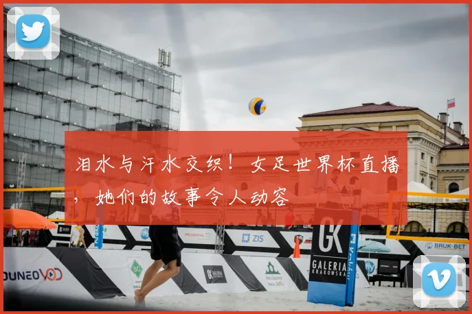 泪水与汗水交织!女足世界杯直播,她们的故事令人动容