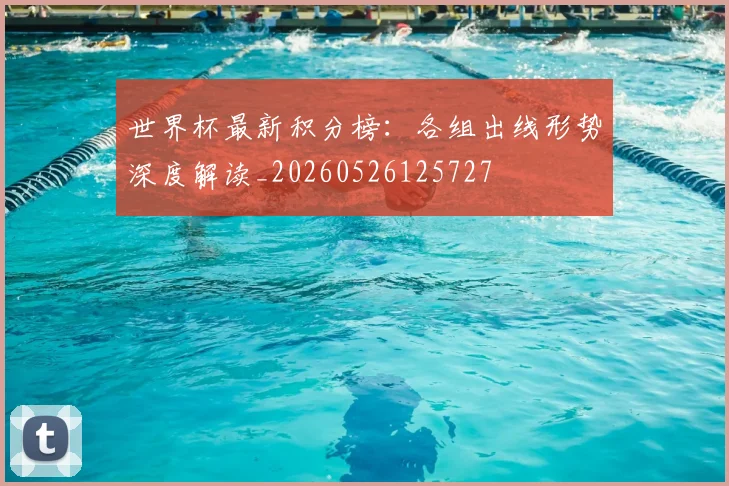 世界杯最新积分榜:各组出线形势深度解读_20260526125727