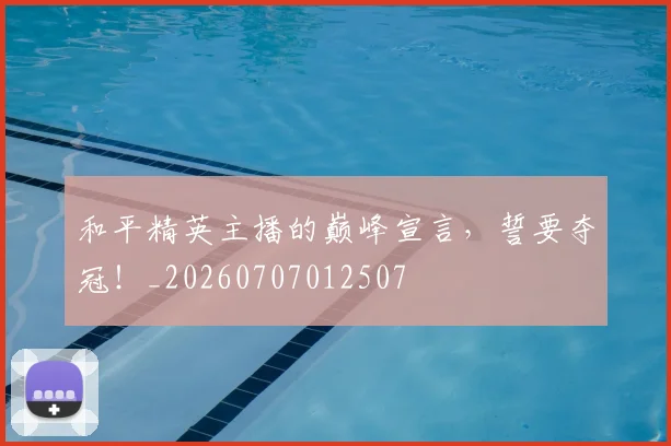 和平精英主播的巅峰宣言,誓要夺冠!_20260707012507