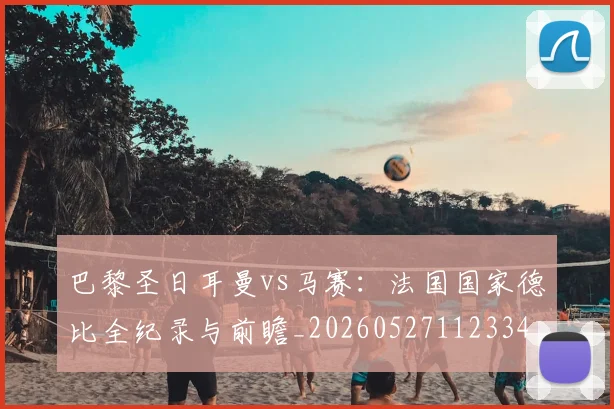巴黎圣日耳曼vs马赛:法国国家德比全纪录与前瞻_20260527112334