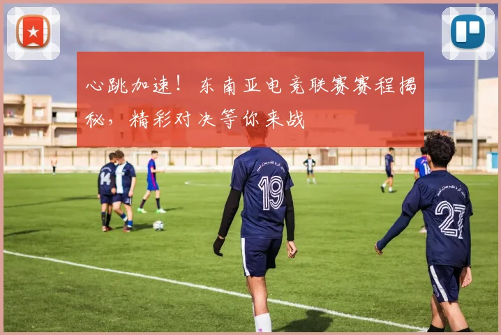 心跳加速！东南亚电竞联赛赛程揭秘，精彩对决等你来战