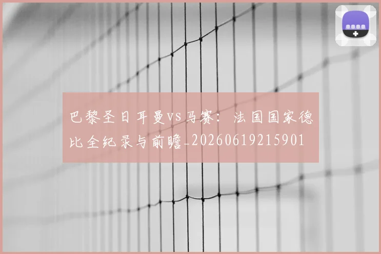 巴黎圣日耳曼vs马赛:法国国家德比全纪录与前瞻_20260619215901