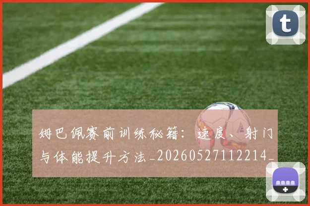 姆巴佩赛前训练秘籍：速度、射门与体能提升方法_20260527112214_20260707142709