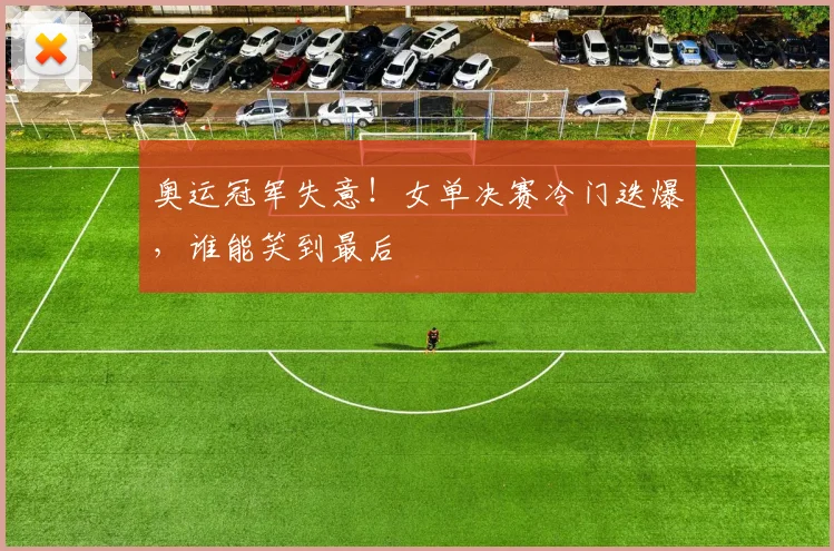 奥运冠军失意!女单决赛冷门迭爆,谁能笑到最后