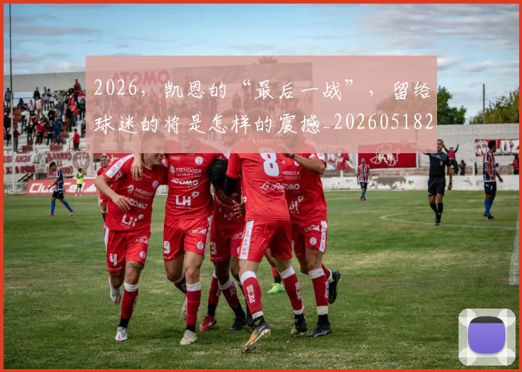 2026，凯恩的“最后一战”，留给球迷的将是怎样的震撼_20260518215426
