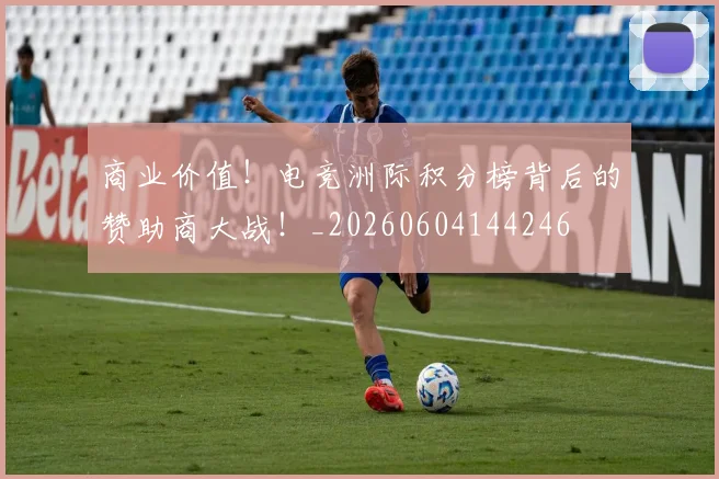 商业价值!电竞洲际积分榜背后的赞助商大战!_20260604144246