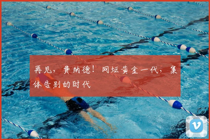 再见,费纳德!网坛黄金一代,集体告别的时代