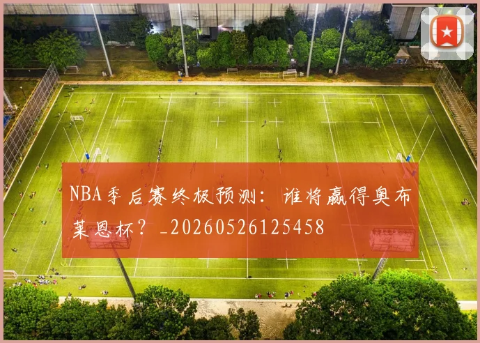 NBA季后赛终极预测：谁将赢得奥布莱恩杯？_20260526125458