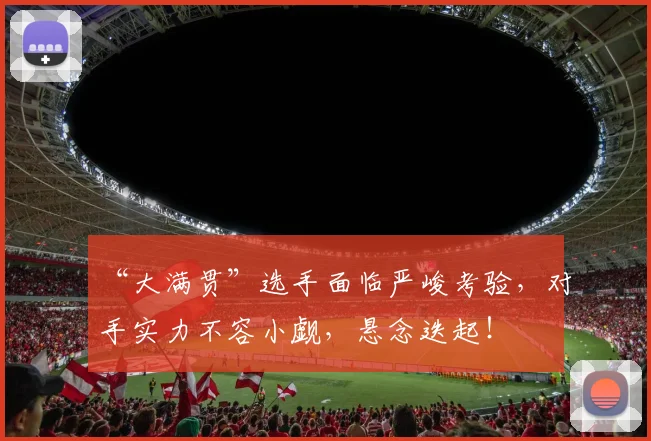 “大满贯”选手面临严峻考验,对手实力不容小觑,悬念迭起!