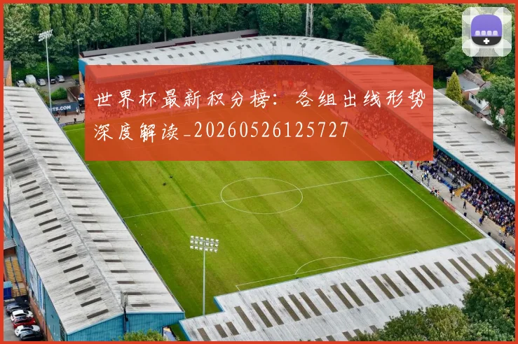 世界杯最新积分榜：各组出线形势深度解读_20260526125727