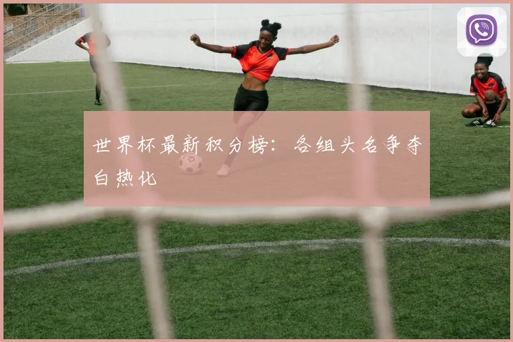 世界杯最新积分榜:各组头名争夺白热化
