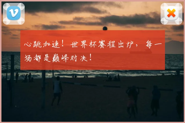 心跳加速!世界杯赛程出炉,每一场都是巅峰对决!