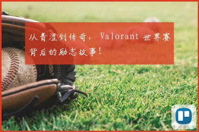 从青涩到传奇， Valorant 世界赛背后的励志故事！