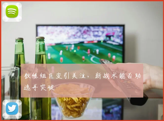 教练组巨变引关注，新战术能否助选手突破