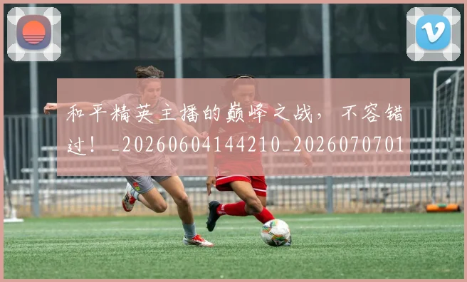 和平精英主播的巅峰之战,不容错过!_20260604144210_20260707012506