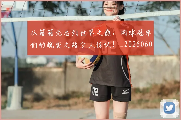 从籍籍无名到世界之巅,网球冠军们的蜕变之路令人惊叹!_20260601173129
