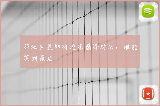 羽坛巨星即将迎来巅峰对决,谁能笑到最后