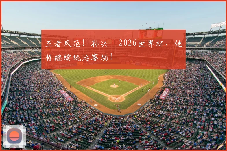王者风范!孙兴慜2026世界杯,他将继续统治赛场!