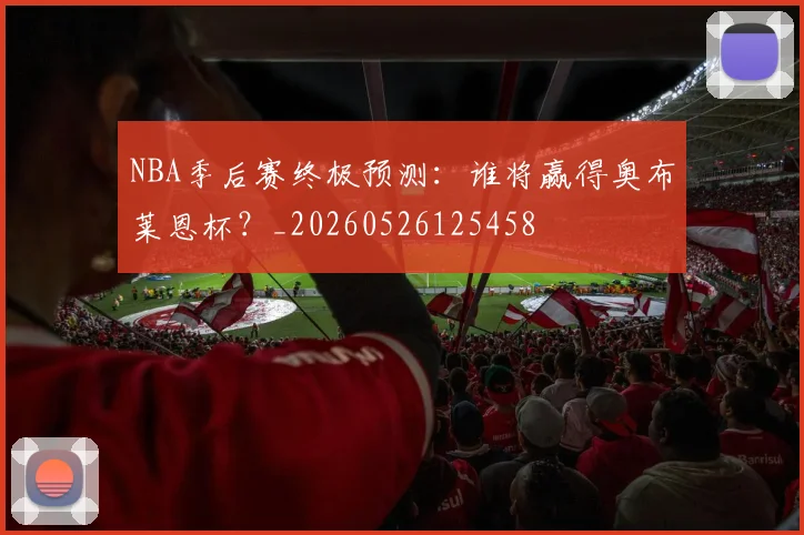 NBA季后赛终极预测:谁将赢得奥布莱恩杯?_20260526125458