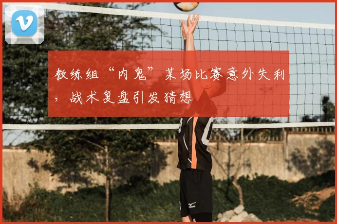 教练组“内鬼”某场比赛意外失利,战术复盘引发猜想